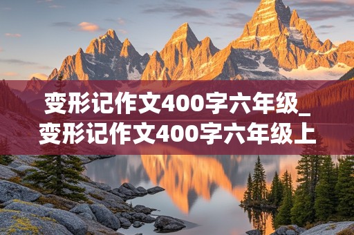 变形记作文400字六年级_变形记作文400字六年级上册