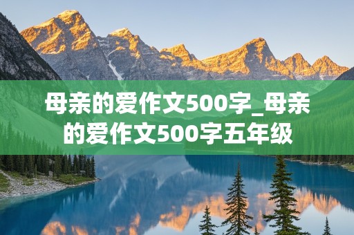 母亲的爱作文500字_母亲的爱作文500字五年级