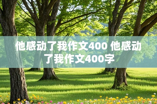 他感动了我作文400 他感动了我作文400字