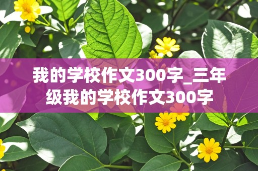 我的学校作文300字_三年级我的学校作文300字