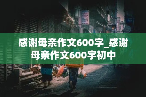 感谢母亲作文600字_感谢母亲作文600字初中