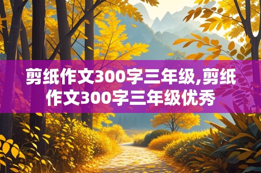 剪纸作文300字三年级,剪纸作文300字三年级优秀