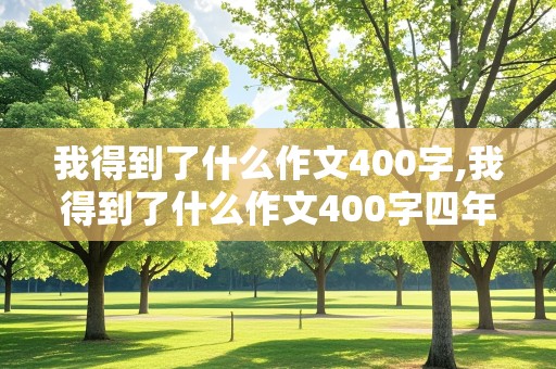 我得到了什么作文400字,我得到了什么作文400字四年级