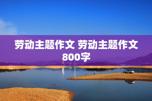 劳动主题作文 劳动主题作文800字