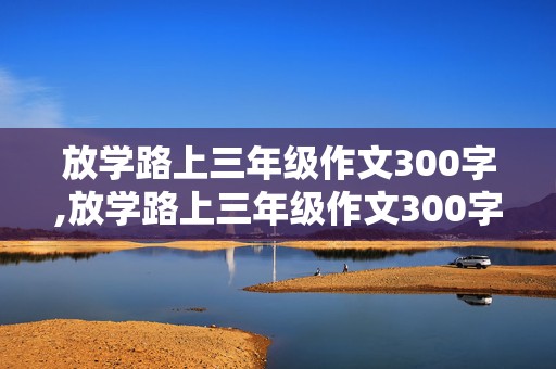 放学路上三年级作文300字,放学路上三年级作文300字左右