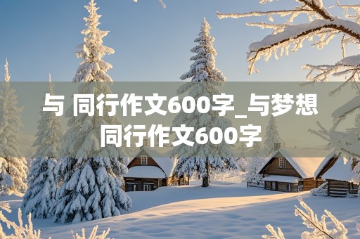 与 同行作文600字_与梦想同行作文600字