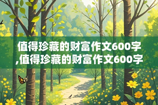 值得珍藏的财富作文600字,值得珍藏的财富作文600字初中