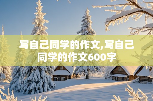 写自己同学的作文,写自己同学的作文600字