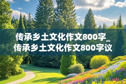 传承乡土文化作文800字_传承乡土文化作文800字议论文