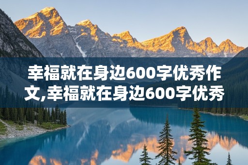 幸福就在身边600字优秀作文,幸福就在身边600字优秀作文记叙文