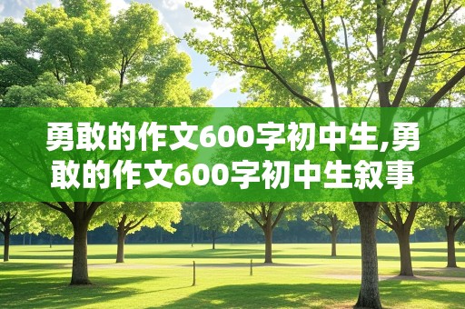 勇敢的作文600字初中生,勇敢的作文600字初中生叙事