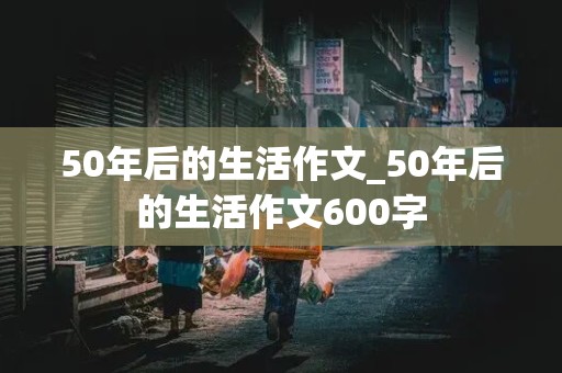 50年后的生活作文_50年后的生活作文600字