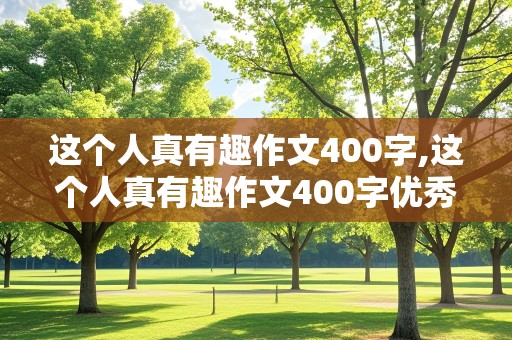 这个人真有趣作文400字,这个人真有趣作文400字优秀