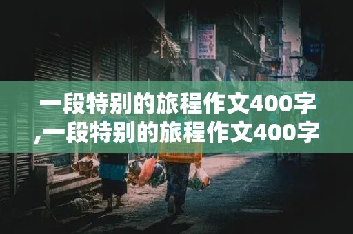 一段特别的旅程作文400字,一段特别的旅程作文400字怎么写