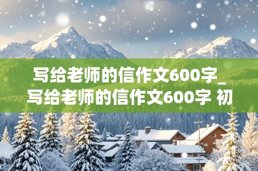 写给老师的信作文600字_写给老师的信作文600字 初中生