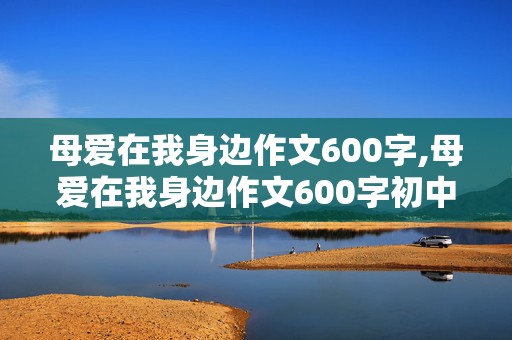 母爱在我身边作文600字,母爱在我身边作文600字初中