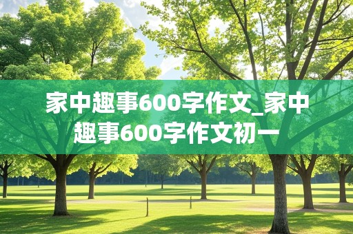 家中趣事600字作文_家中趣事600字作文初一