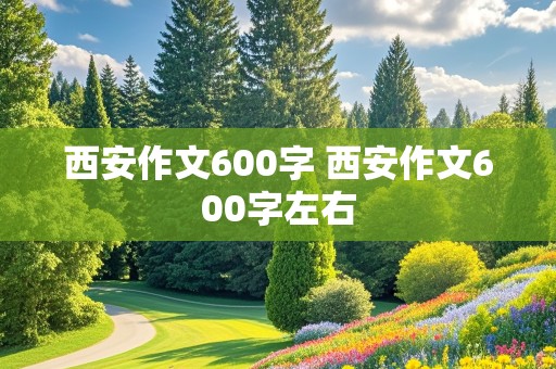 西安作文600字 西安作文600字左右