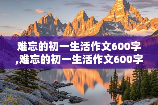 难忘的初一生活作文600字,难忘的初一生活作文600字叙事