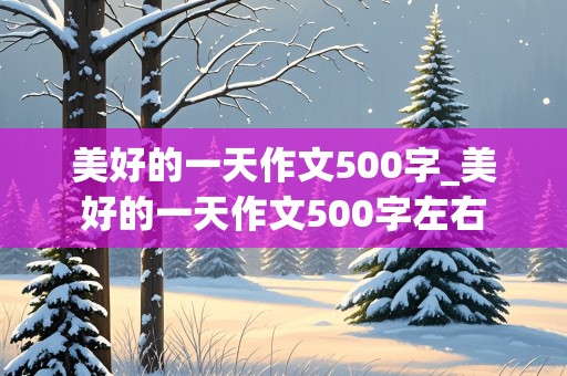 美好的一天作文500字_美好的一天作文500字左右