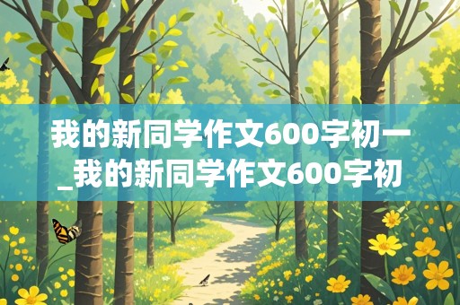 我的新同学作文600字初一_我的新同学作文600字初一男生