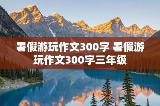 暑假游玩作文300字 暑假游玩作文300字三年级