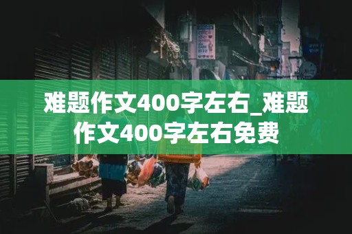 难题作文400字左右_难题作文400字左右免费