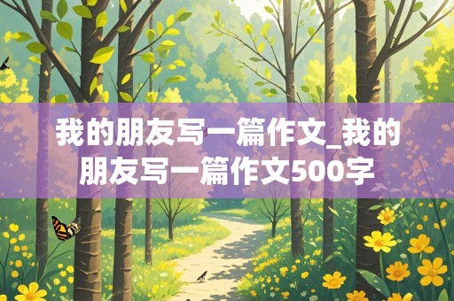 我的朋友写一篇作文_我的朋友写一篇作文500字