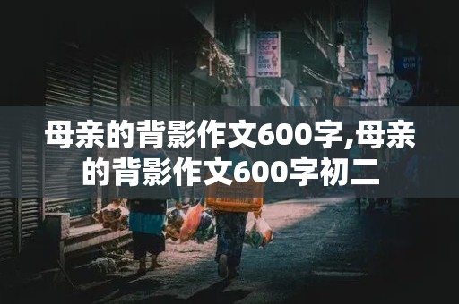 母亲的背影作文600字,母亲的背影作文600字初二