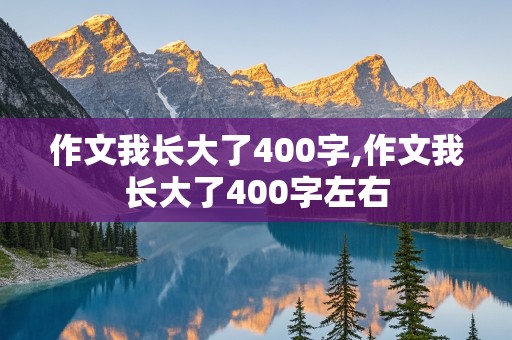 作文我长大了400字,作文我长大了400字左右