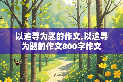 以追寻为题的作文,以追寻为题的作文800字作文