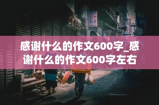 感谢什么的作文600字_感谢什么的作文600字左右