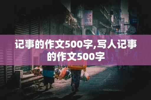 记事的作文500字,写人记事的作文500字