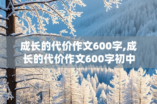 成长的代价作文600字,成长的代价作文600字初中