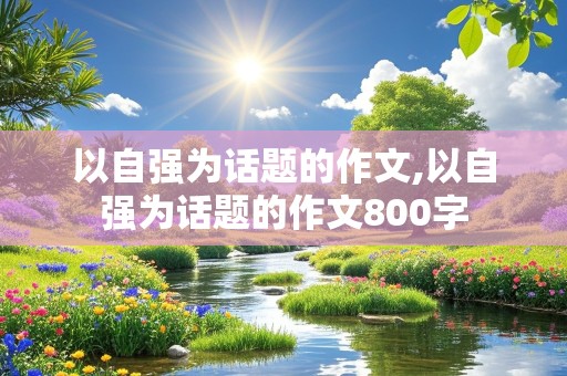 以自强为话题的作文,以自强为话题的作文800字