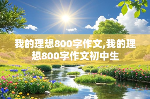 我的理想800字作文,我的理想800字作文初中生