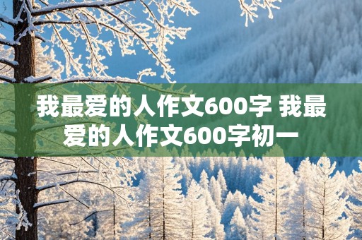 我最爱的人作文600字 我最爱的人作文600字初一