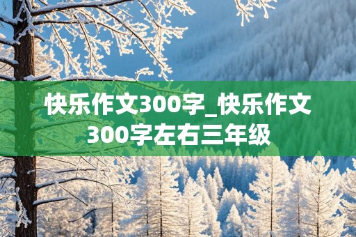 快乐作文300字_快乐作文300字左右三年级