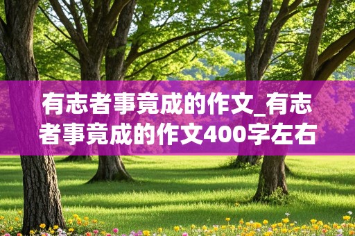 有志者事竟成的作文_有志者事竟成的作文400字左右