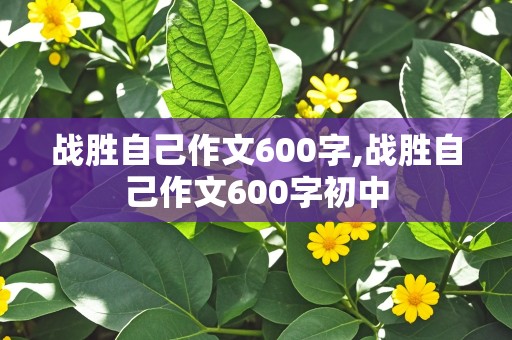 战胜自己作文600字,战胜自己作文600字初中