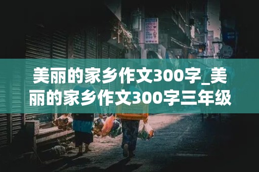 美丽的家乡作文300字_美丽的家乡作文300字三年级作文