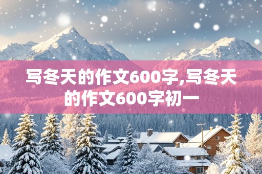 写冬天的作文600字,写冬天的作文600字初一