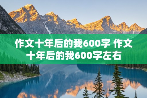 作文十年后的我600字 作文十年后的我600字左右