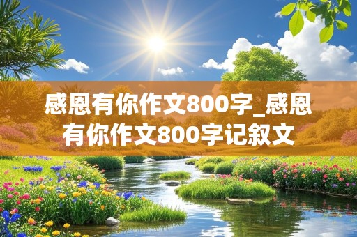 感恩有你作文800字_感恩有你作文800字记叙文