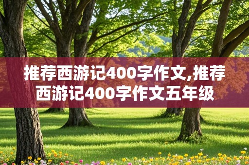 推荐西游记400字作文,推荐西游记400字作文五年级