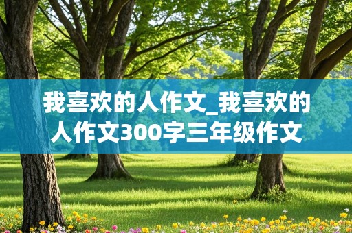 我喜欢的人作文_我喜欢的人作文300字三年级作文