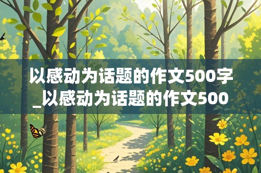 以感动为话题的作文500字_以感动为话题的作文500字六年级