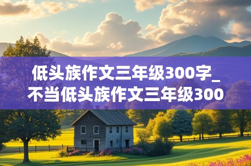 低头族作文三年级300字_不当低头族作文三年级300字