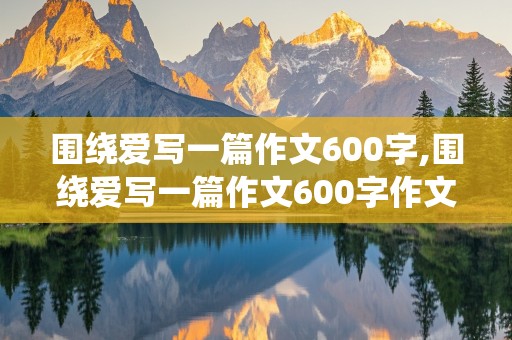 围绕爱写一篇作文600字,围绕爱写一篇作文600字作文