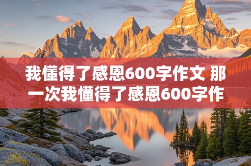 我懂得了感恩600字作文 那一次我懂得了感恩600字作文